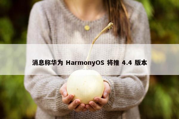 消息称华为 HarmonyOS 将推 4.4 版本