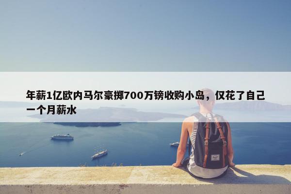 年薪1亿欧内马尔豪掷700万镑收购小岛，仅花了自己一个月薪水