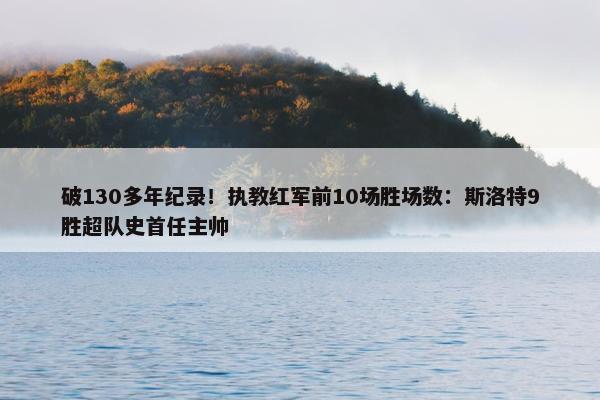 破130多年纪录！执教红军前10场胜场数：斯洛特9胜超队史首任主帅