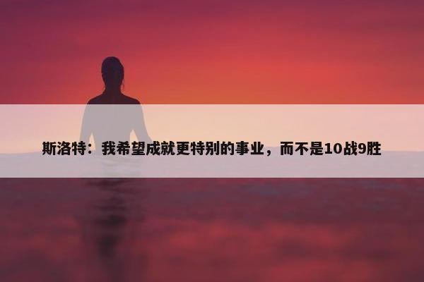 斯洛特：我希望成就更特别的事业，而不是10战9胜