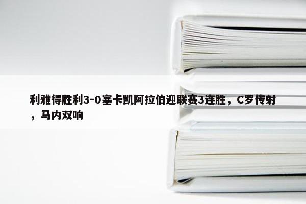 利雅得胜利3-0塞卡凯阿拉伯迎联赛3连胜，C罗传射，马内双响