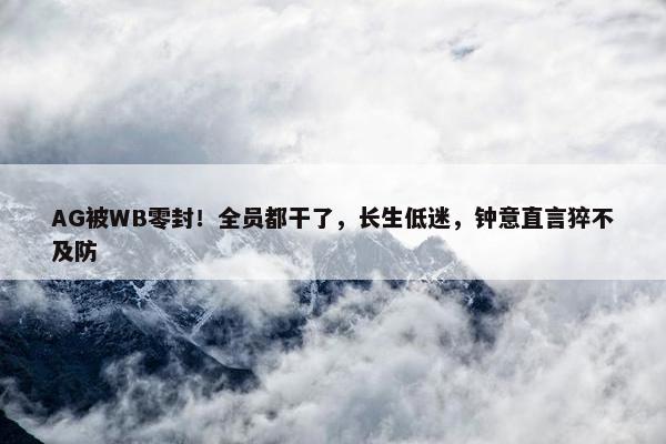 AG被WB零封！全员都干了，长生低迷，钟意直言猝不及防