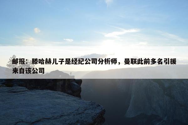 邮报：滕哈赫儿子是经纪公司分析师，曼联此前多名引援来自该公司