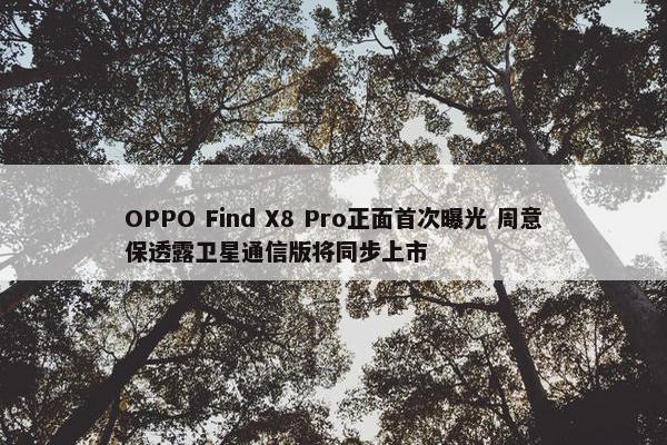 OPPO Find X8 Pro正面首次曝光 周意保透露卫星通信版将同步上市