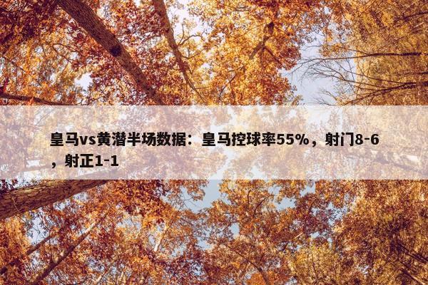 皇马vs黄潜半场数据：皇马控球率55%，射门8-6，射正1-1