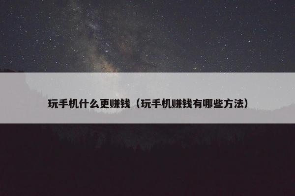 玩手机什么更赚钱（玩手机赚钱有哪些方法）