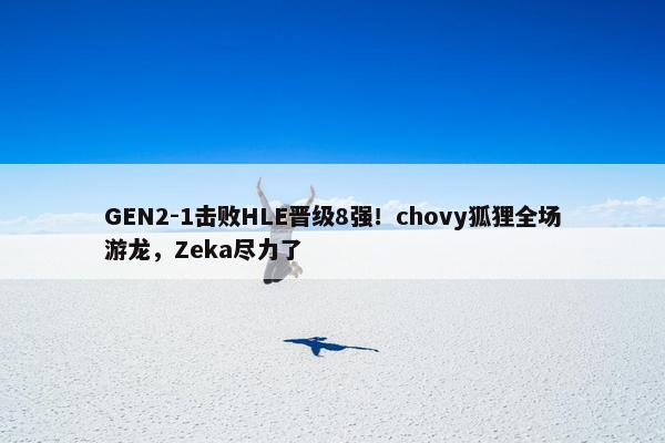 GEN2-1击败HLE晋级8强！chovy狐狸全场游龙，Zeka尽力了