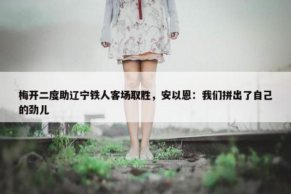 梅开二度助辽宁铁人客场取胜，安以恩：我们拼出了自己的劲儿