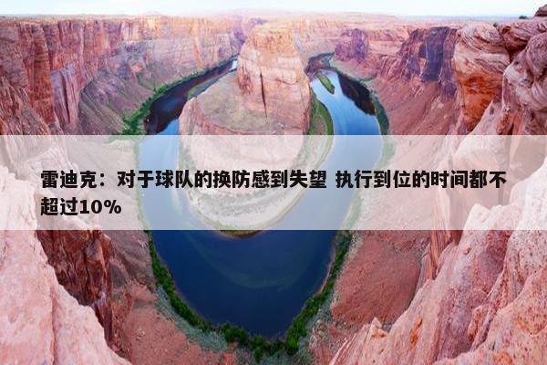 雷迪克：对于球队的换防感到失望 执行到位的时间都不超过10%