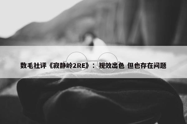 数毛社评《寂静岭2RE》：视效出色 但也存在问题