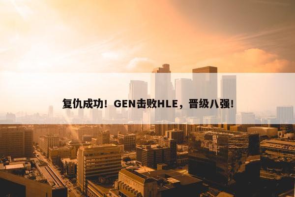 复仇成功！GEN击败HLE，晋级八强！