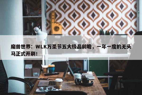 魔兽世界：WLK万圣节五大极品前瞻，一年一度的无头马正式开刷！