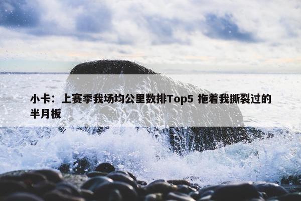 小卡：上赛季我场均公里数排Top5 拖着我撕裂过的半月板