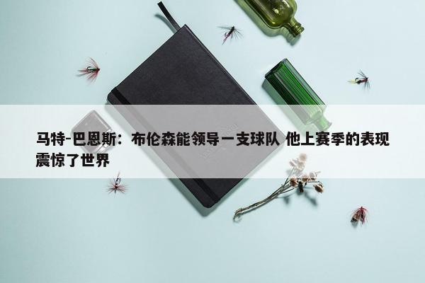 马特-巴恩斯：布伦森能领导一支球队 他上赛季的表现震惊了世界