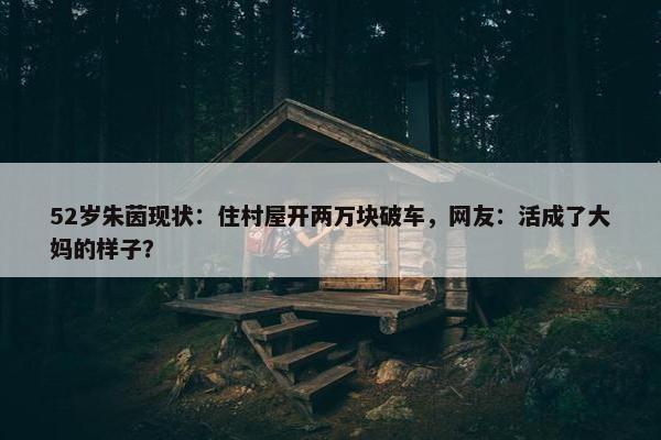 52岁朱茵现状：住村屋开两万块破车，网友：活成了大妈的样子？