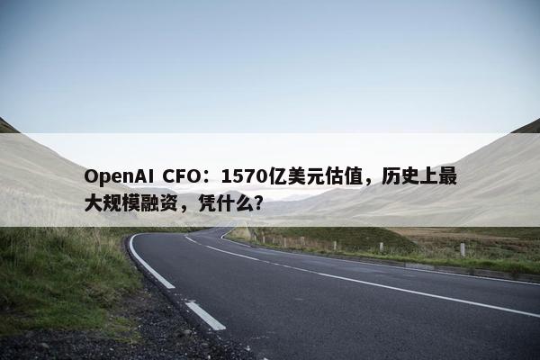 OpenAI CFO：1570亿美元估值，历史上最大规模融资，凭什么？