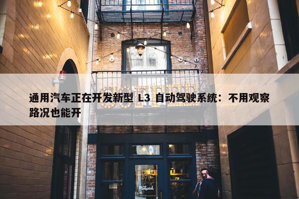 通用汽车正在开发新型 L3 自动驾驶系统：不用观察路况也能开