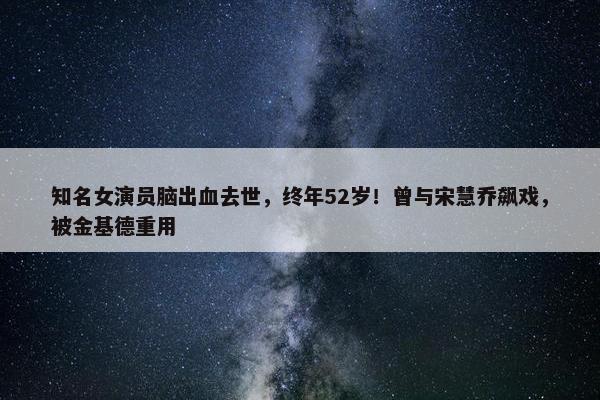 知名女演员脑出血去世，终年52岁！曾与宋慧乔飙戏，被金基德重用