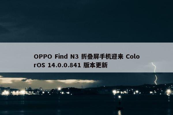 OPPO Find N3 折叠屏手机迎来 ColorOS 14.0.0.841 版本更新