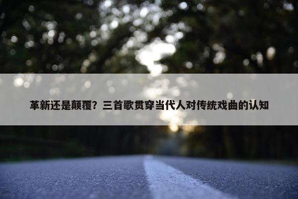 革新还是颠覆？三首歌贯穿当代人对传统戏曲的认知