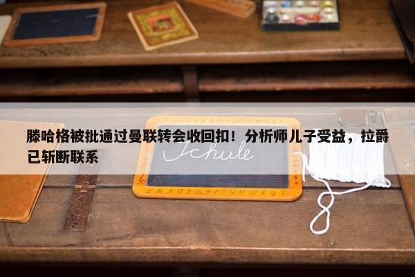 滕哈格被批通过曼联转会收回扣！分析师儿子受益，拉爵已斩断联系