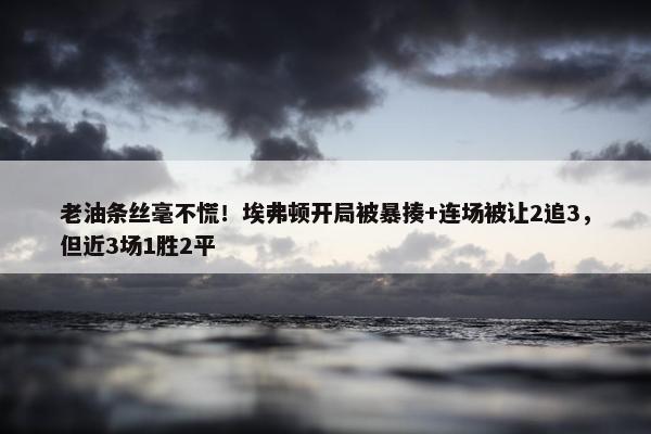 老油条丝毫不慌！埃弗顿开局被暴揍+连场被让2追3，但近3场1胜2平