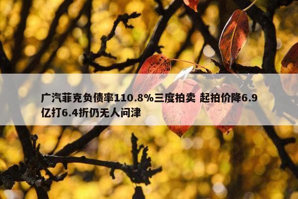 广汽菲克负债率110.8%三度拍卖 起拍价降6.9亿打6.4折仍无人问津