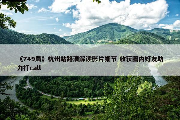 《749局》杭州站路演解读影片细节 收获圈内好友助力打call