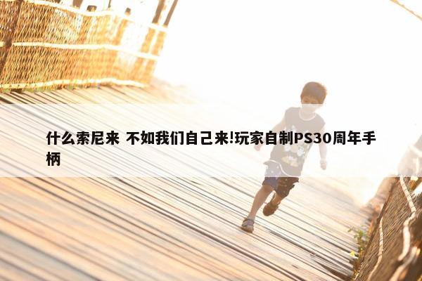 什么索尼来 不如我们自己来!玩家自制PS30周年手柄