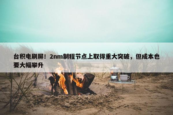 台积电刷屏！2nm制程节点上取得重大突破，但成本也要大幅攀升