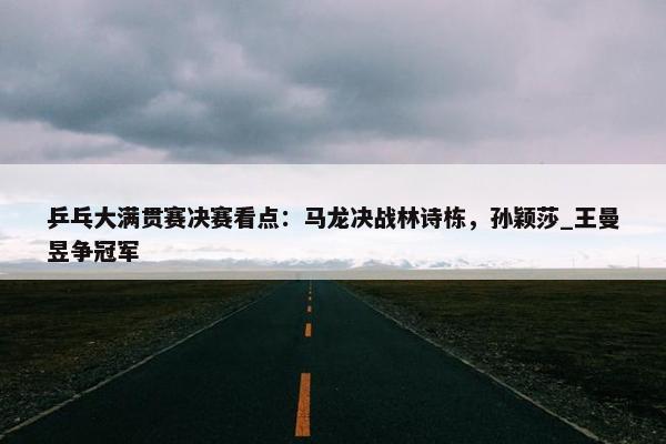 乒乓大满贯赛决赛看点：马龙决战林诗栋，孙颖莎_王曼昱争冠军