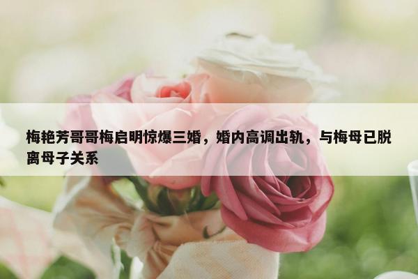 梅艳芳哥哥梅启明惊爆三婚，婚内高调出轨，与梅母已脱离母子关系