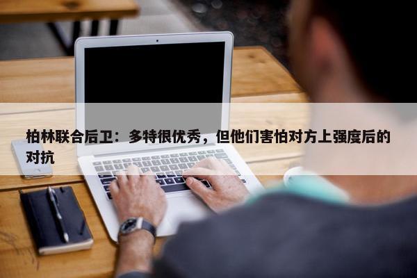 柏林联合后卫：多特很优秀，但他们害怕对方上强度后的对抗