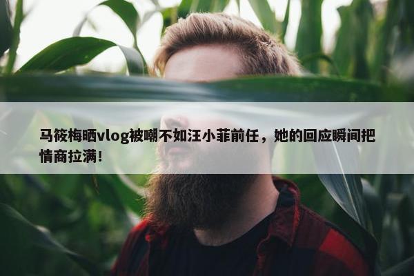 马筱梅晒vlog被嘲不如汪小菲前任，她的回应瞬间把情商拉满！