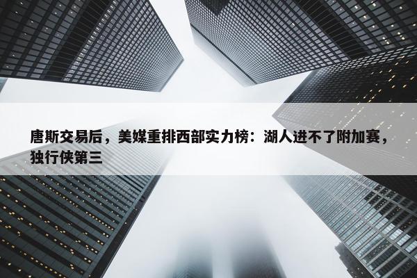 唐斯交易后，美媒重排西部实力榜：湖人进不了附加赛，独行侠第三