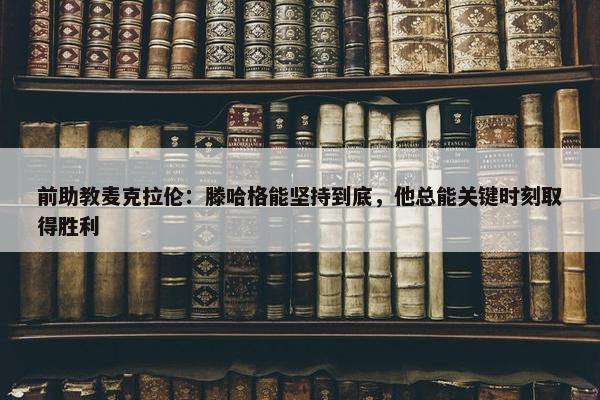 前助教麦克拉伦：滕哈格能坚持到底，他总能关键时刻取得胜利