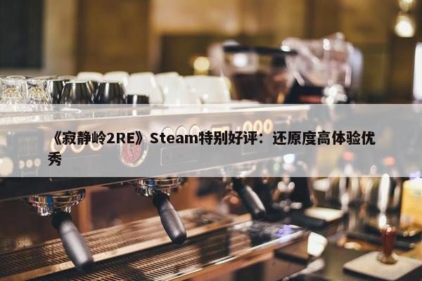 《寂静岭2RE》Steam特别好评：还原度高体验优秀