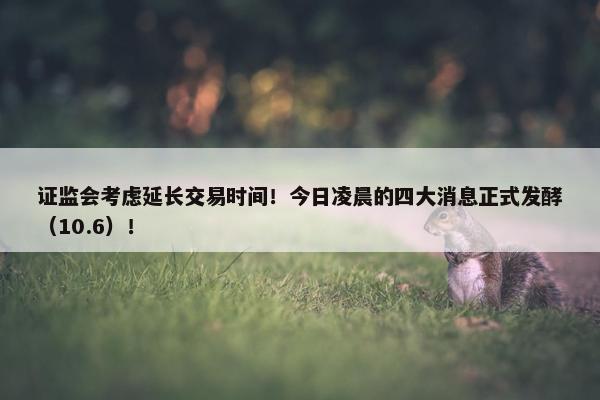 证监会考虑延长交易时间！今日凌晨的四大消息正式发酵（10.6）！