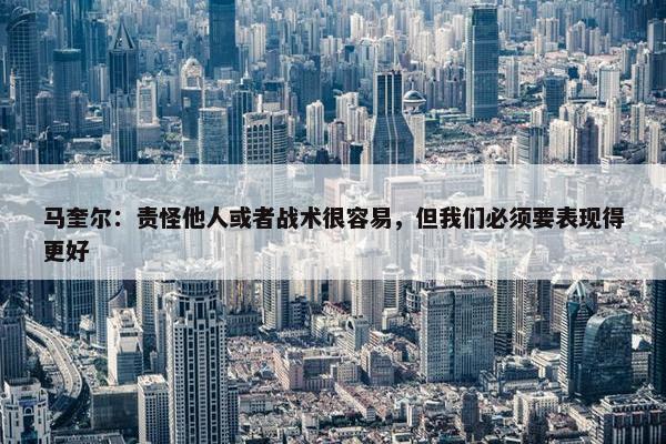 马奎尔：责怪他人或者战术很容易，但我们必须要表现得更好