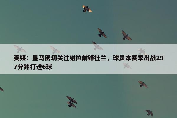 英媒：皇马密切关注维拉前锋杜兰，球员本赛季出战297分钟打进6球