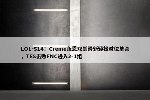 LOL-S14：Creme永恩双剑滑斩轻松对位单杀，TES击败FNC进入2-1组