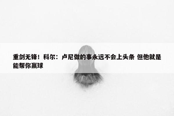 重剑无锋！科尔：卢尼做的事永远不会上头条 但他就是能帮你赢球