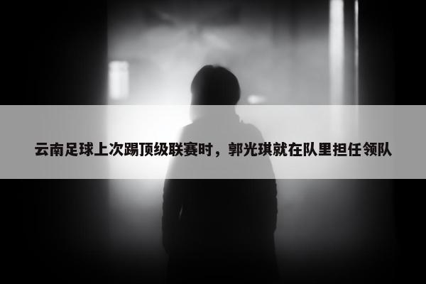 云南足球上次踢顶级联赛时，郭光琪就在队里担任领队