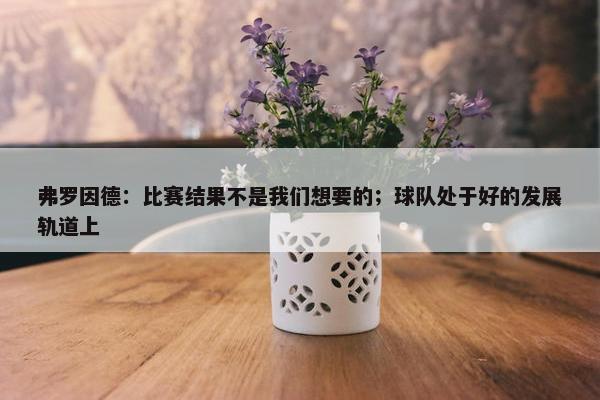 弗罗因德：比赛结果不是我们想要的；球队处于好的发展轨道上