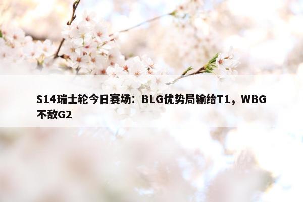 S14瑞士轮今日赛场：BLG优势局输给T1，WBG不敌G2