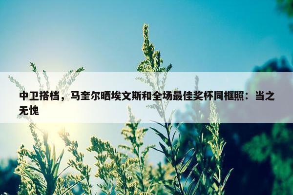 中卫搭档，马奎尔晒埃文斯和全场最佳奖杯同框照：当之无愧