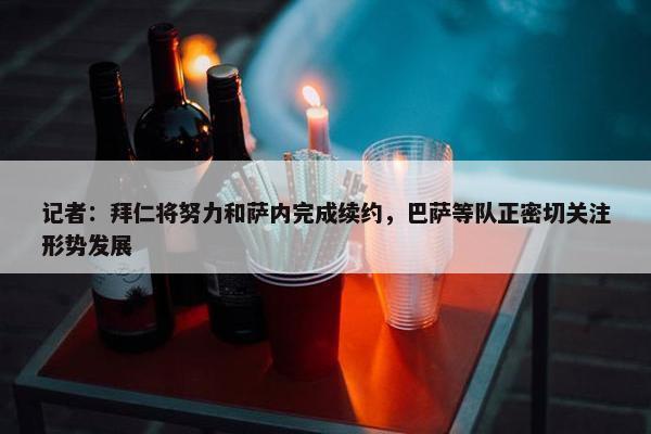 记者：拜仁将努力和萨内完成续约，巴萨等队正密切关注形势发展