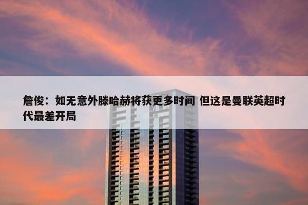 詹俊：如无意外滕哈赫将获更多时间 但这是曼联英超时代最差开局