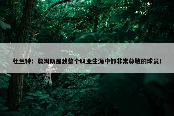 杜兰特：詹姆斯是我整个职业生涯中都非常尊敬的球员！