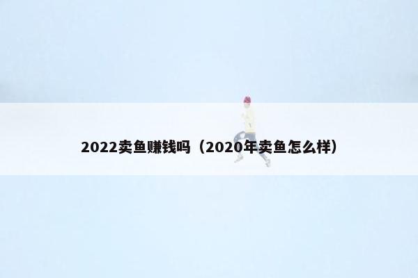 2022卖鱼赚钱吗（2020年卖鱼怎么样）